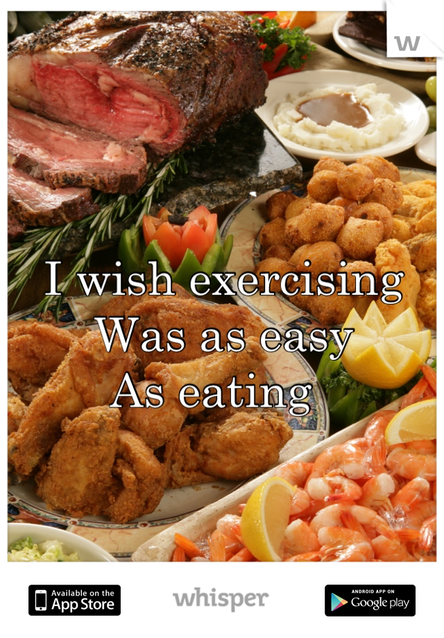 I wish exercising
Was as easy 
As eating  