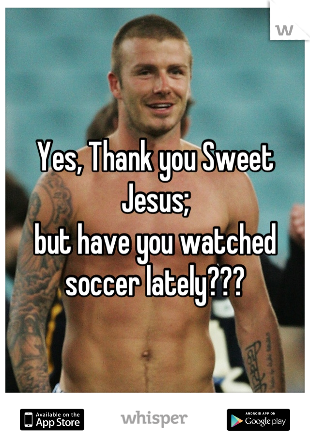 Yes, Thank you Sweet Jesus;
but have you watched soccer lately???