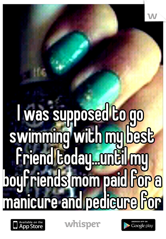 I was supposed to go swimming with my best friend today...until my boyfriends mom paid for a manicure and pedicure for me. whoops! 