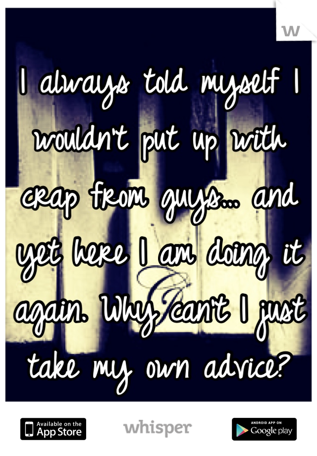 I always told myself I wouldn't put up with crap from guys… and yet here I am doing it again. Why can't I just take my own advice?