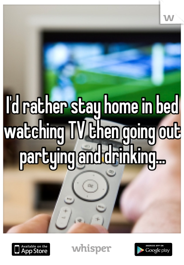 I'd rather stay home in bed watching TV then going out partying and drinking...