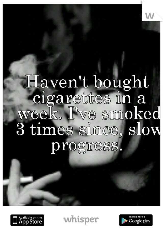 Haven't bought cigarettes in a week. I've smoked 3 times since, slow progress. 