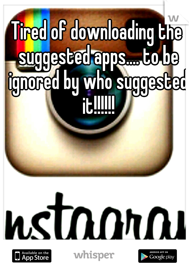 Tired of downloading the suggested apps.... to be ignored by who suggested it!!!!!!