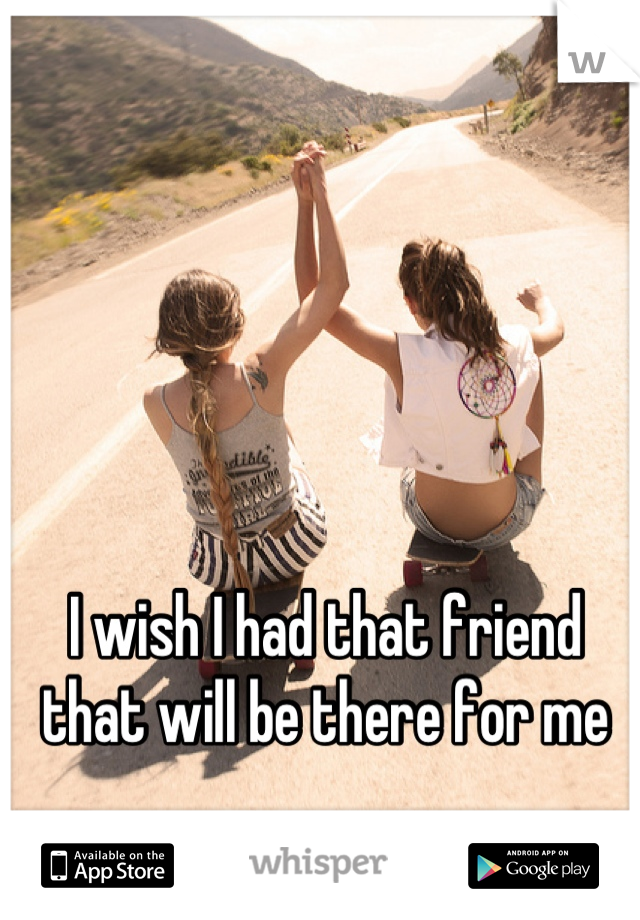 I wish I had that friend that will be there for me