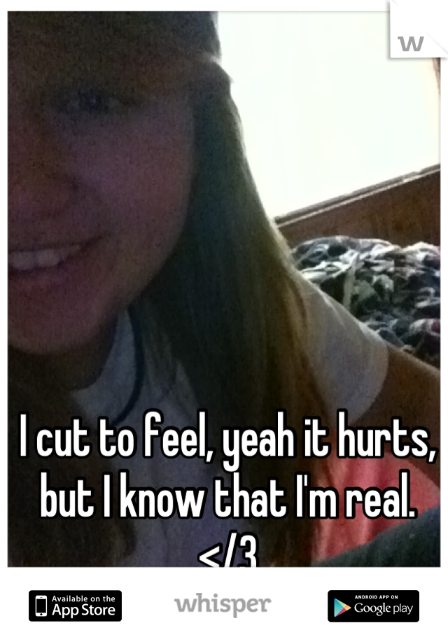 I cut to feel, yeah it hurts, but I know that I'm real. </3