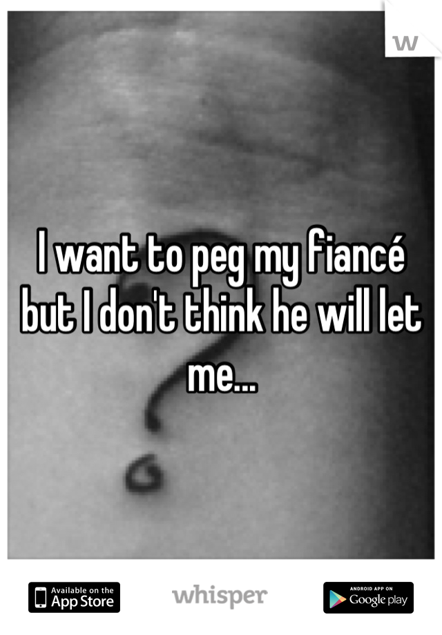 I want to peg my fiancé but I don't think he will let me...