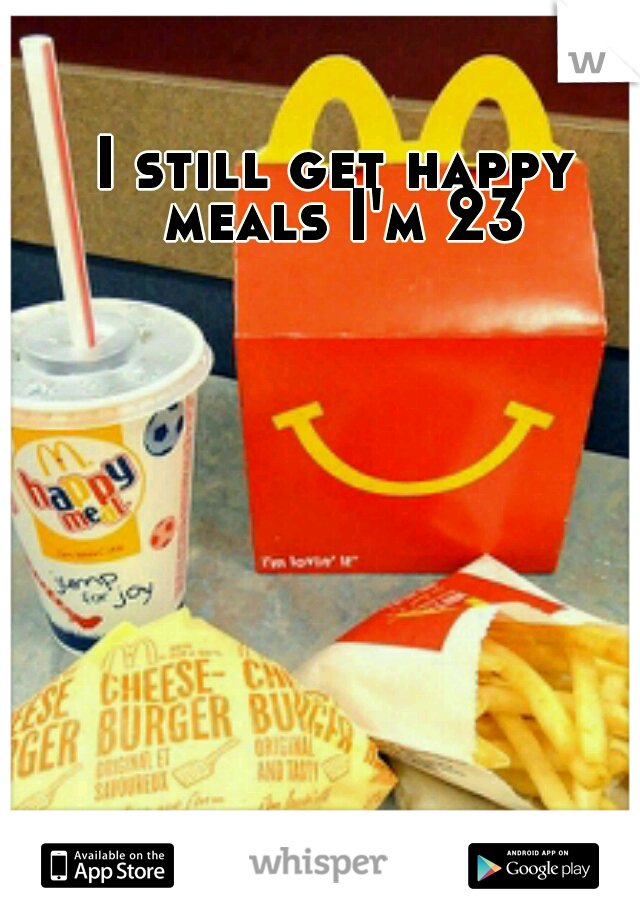 I still get happy meals I'm 23