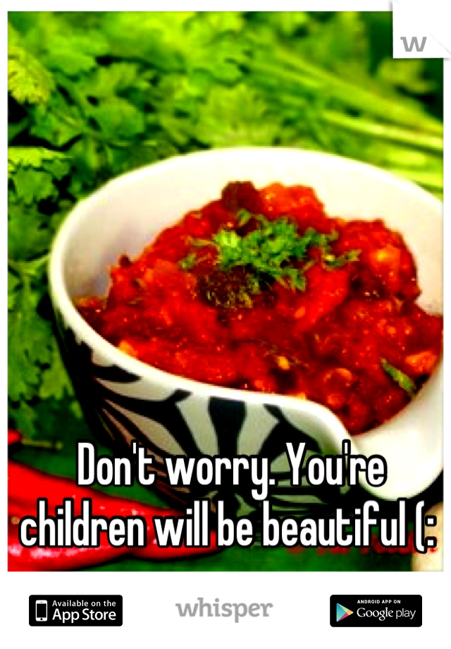 Don't worry. You're children will be beautiful (: 