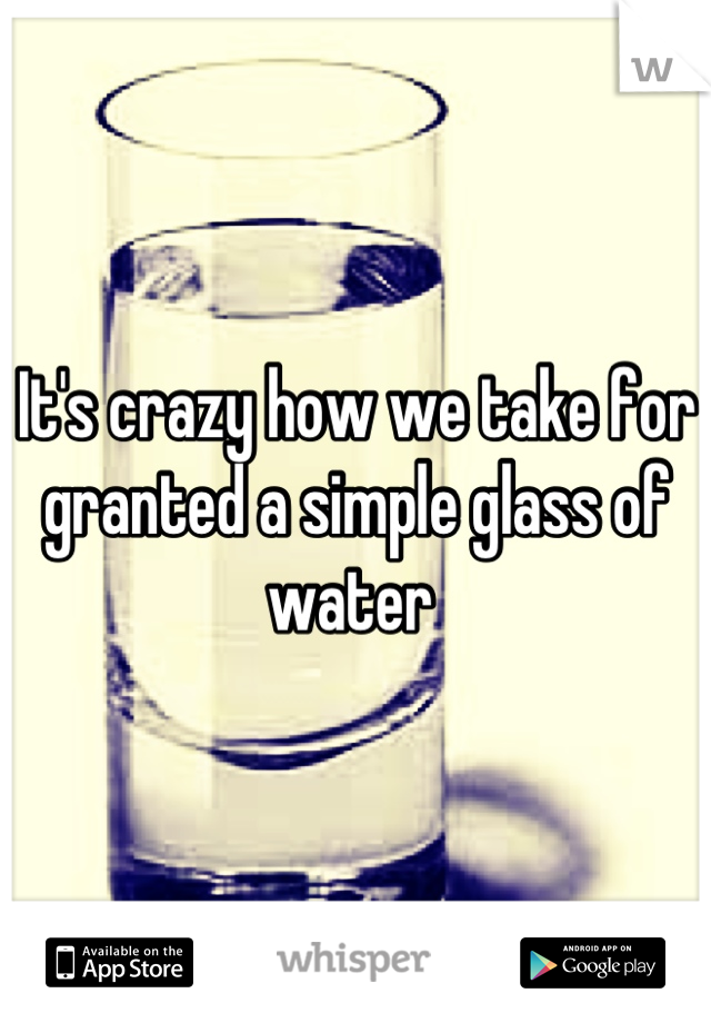 It's crazy how we take for granted a simple glass of water 