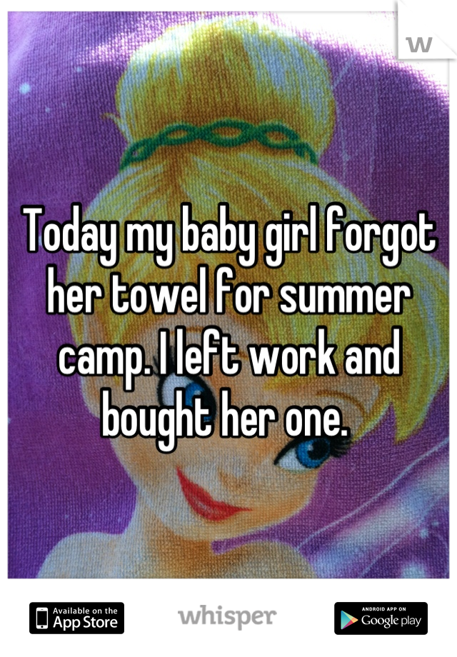 Today my baby girl forgot her towel for summer camp. I left work and bought her one. 