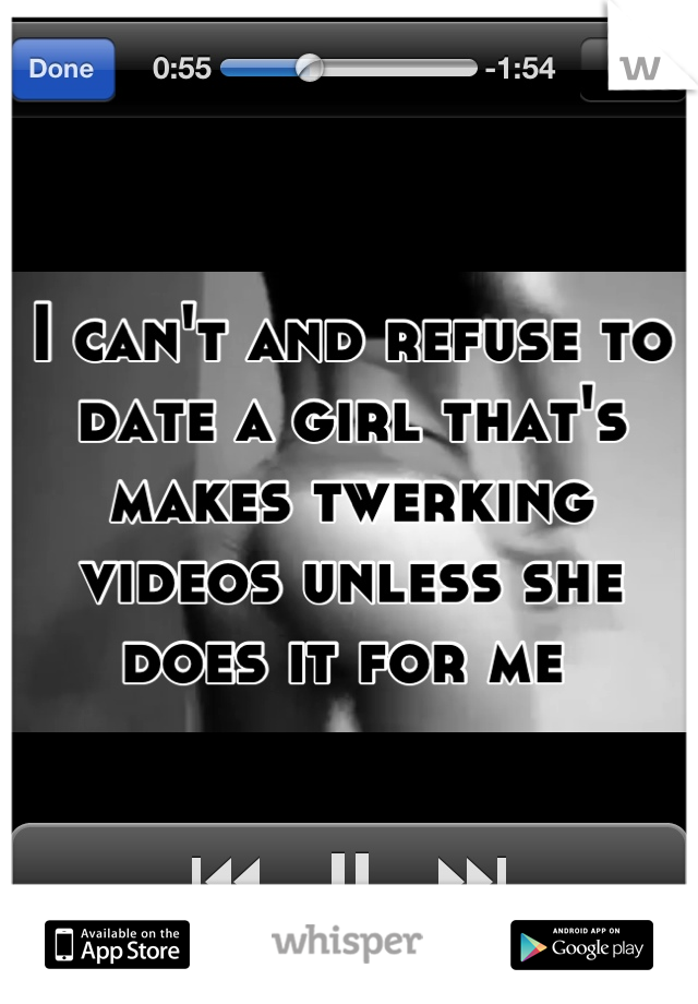 I can't and refuse to date a girl that's makes twerking videos unless she does it for me 