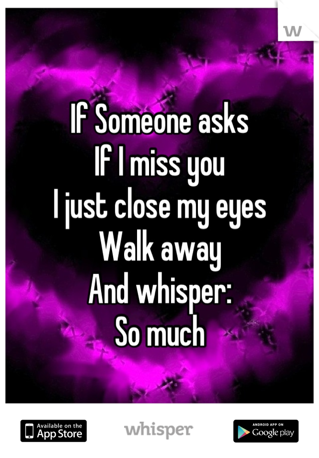 If Someone asks 
If I miss you
I just close my eyes
Walk away
And whisper:
So much