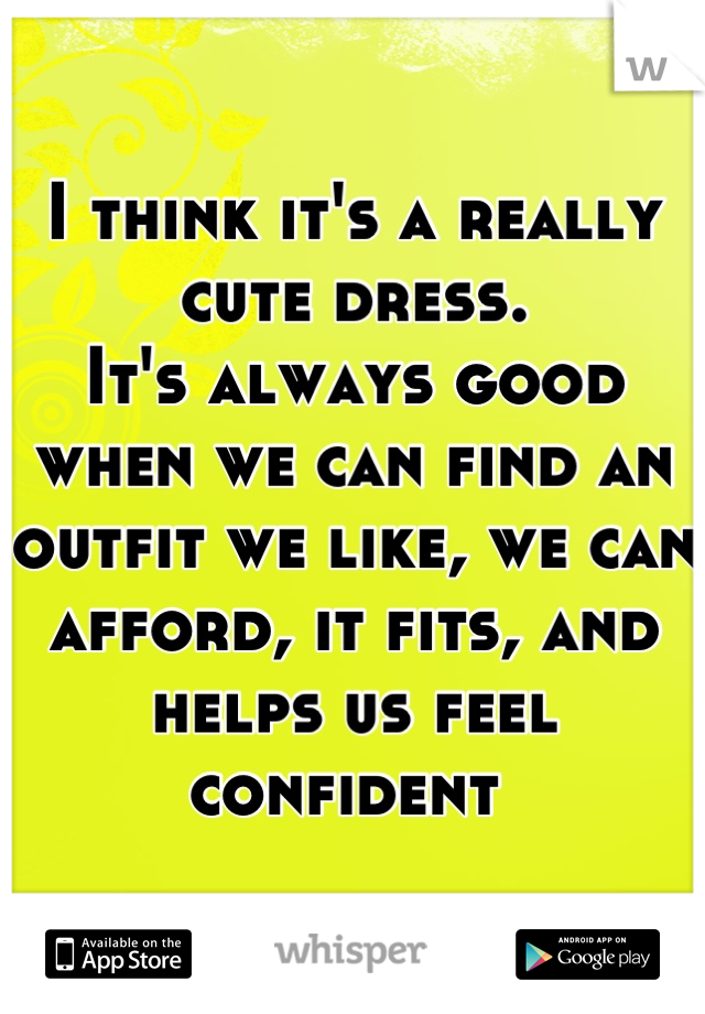 I think it's a really cute dress.
It's always good when we can find an outfit we like, we can afford, it fits, and helps us feel confident 