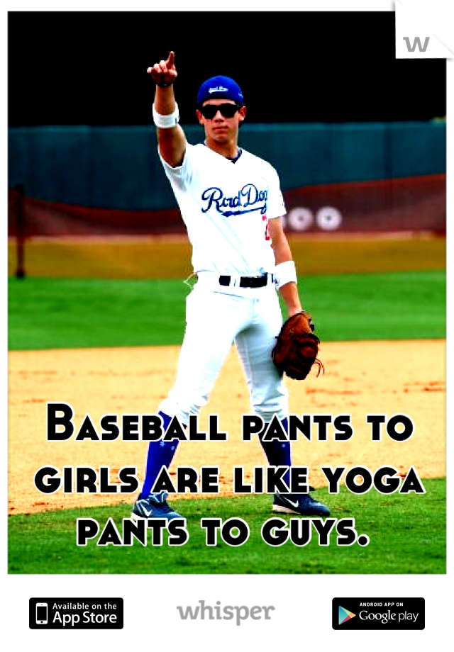 Baseball pants to girls are like yoga pants to guys. 