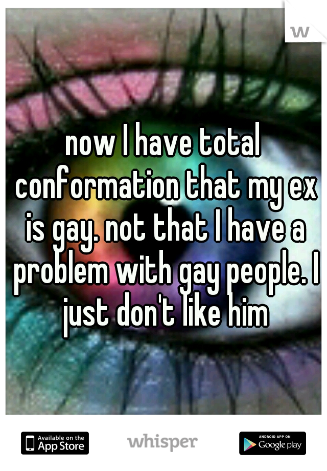 now I have total conformation that my ex is gay. not that I have a problem with gay people. I just don't like him