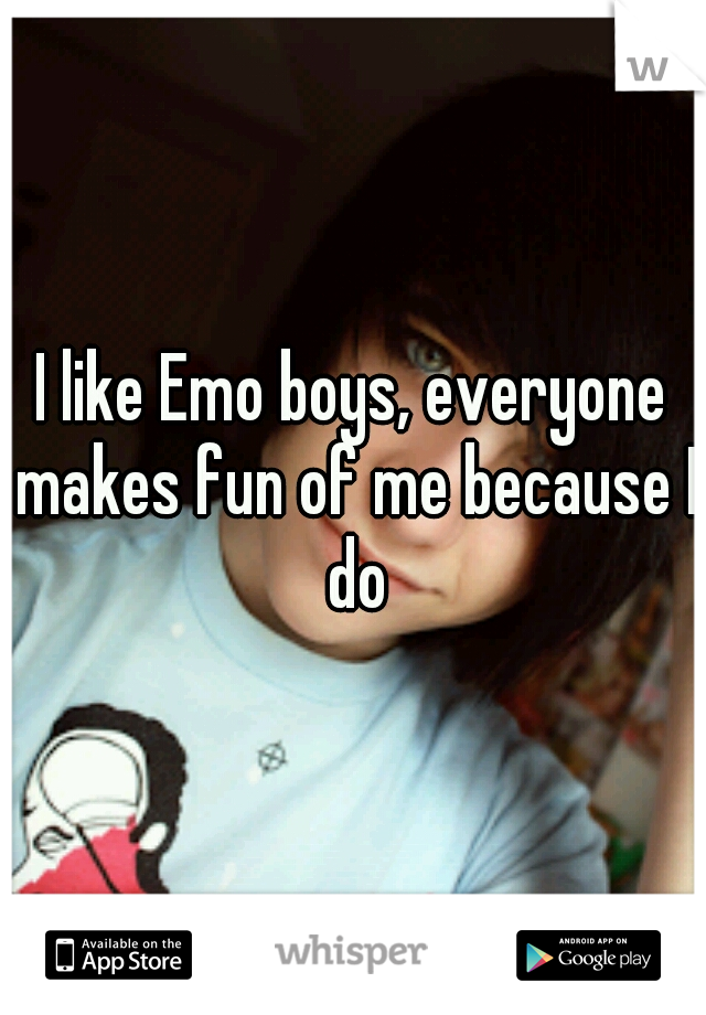 I like Emo boys, everyone makes fun of me because I do