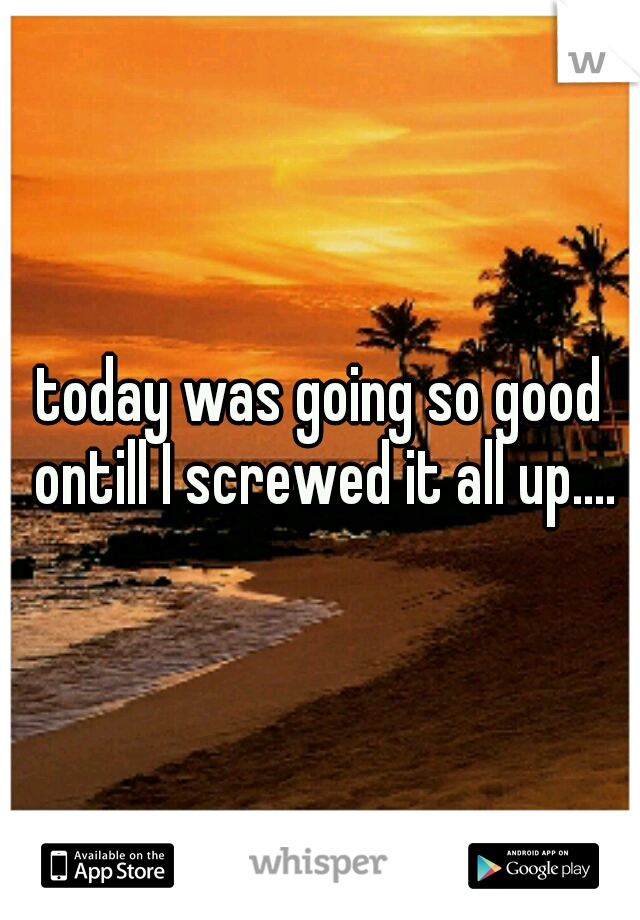 today was going so good ontill I screwed it all up....