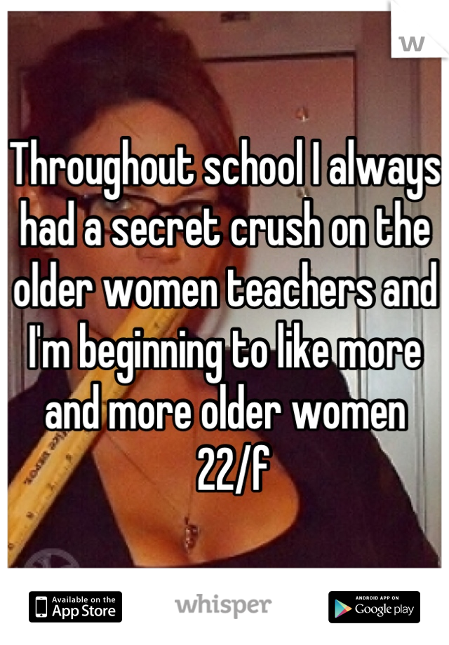 Throughout school I always had a secret crush on the older women teachers and I'm beginning to like more and more older women 
  22/f