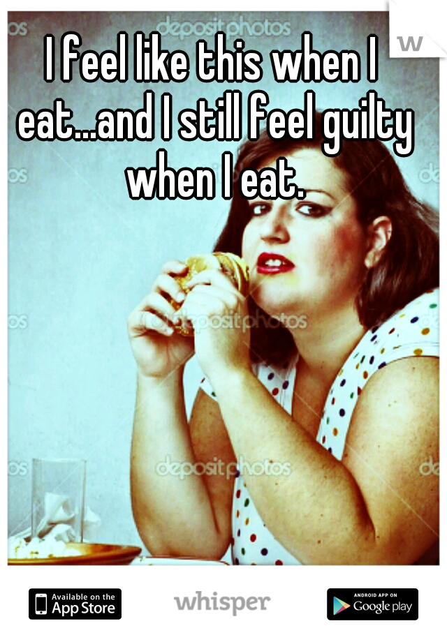 I feel like this when I eat...and I still feel guilty when I eat.