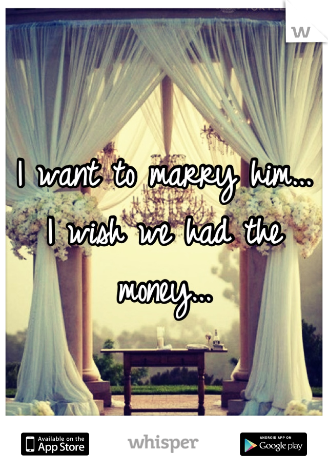 I want to marry him...
I wish we had the money...