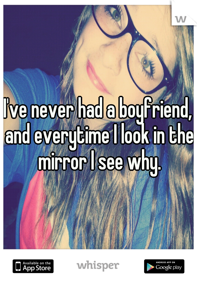 I've never had a boyfriend, and everytime I look in the mirror I see why.