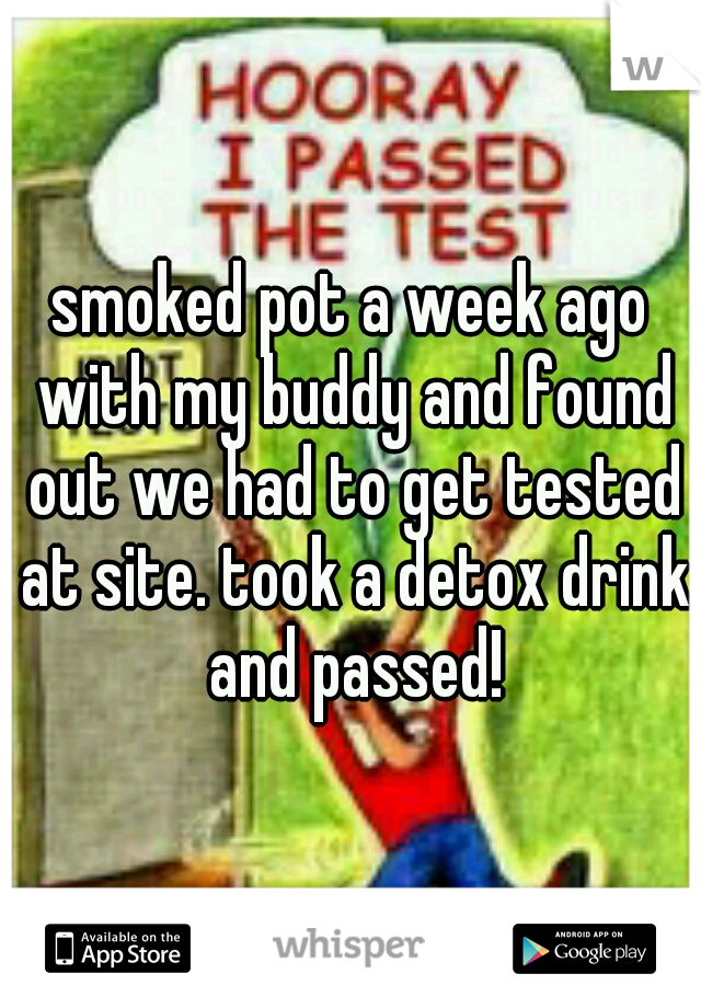 smoked pot a week ago with my buddy and found out we had to get tested at site. took a detox drink and passed!