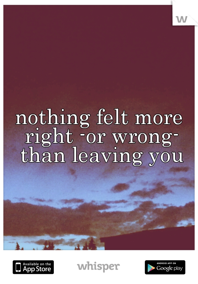 nothing felt more right -or wrong- than leaving you