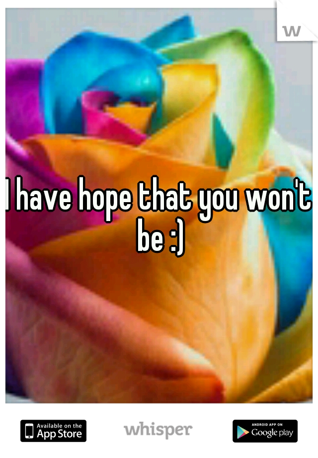 I have hope that you won't be :)