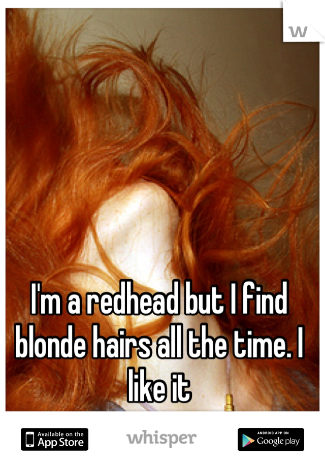 I'm a redhead but I find blonde hairs all the time. I like it