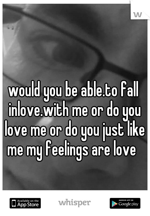 would you be able.to fall inlove.with me or do you love me or do you just like me my feelings are love  