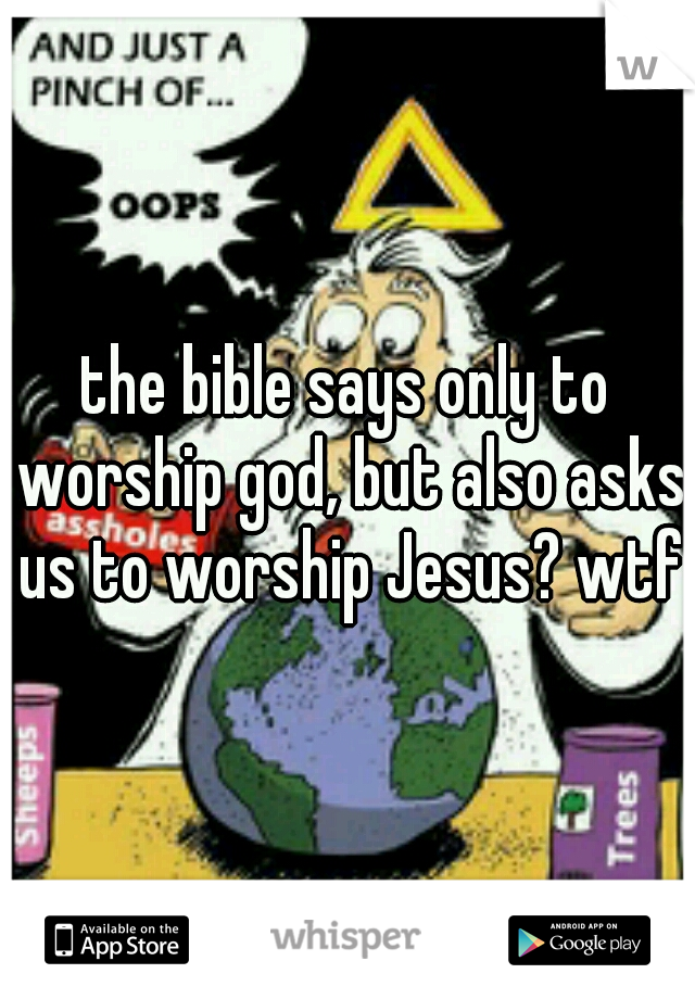 the bible says only to worship god, but also asks us to worship Jesus? wtf