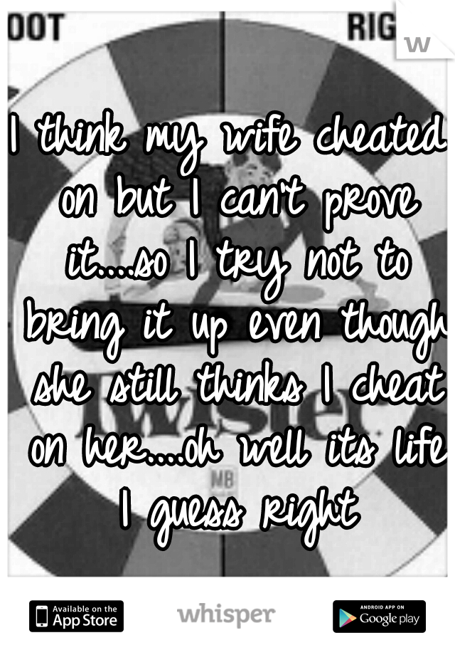 I think my wife cheated on but I can't prove it....so I try not to bring it up even though she still thinks I cheat on her....oh well its life I guess right