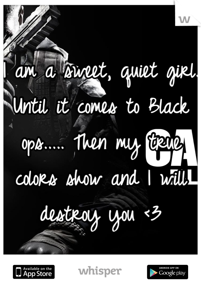 I am a sweet, quiet girl. Until it comes to Black ops..... Then my true colors show and I will destroy you <3