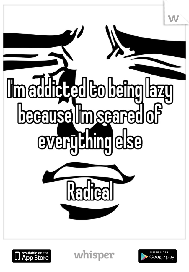 I'm addicted to being lazy because I'm scared of everything else

Radical