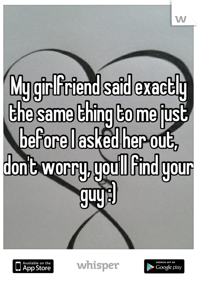 My girlfriend said exactly the same thing to me just before I asked her out, don't worry, you'll find your guy :)