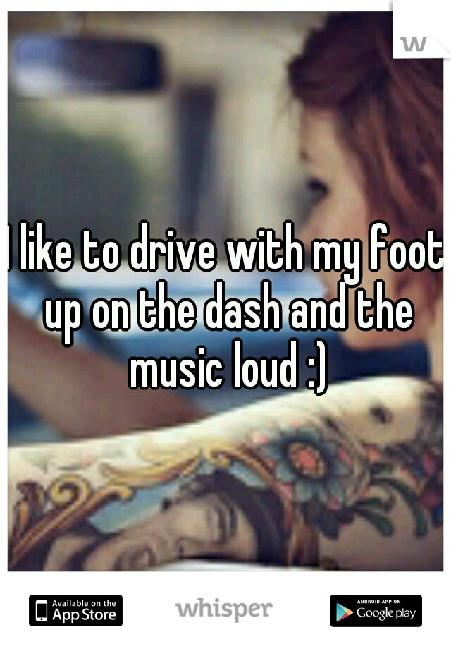 I like to drive with my foot up on the dash and the music loud :)