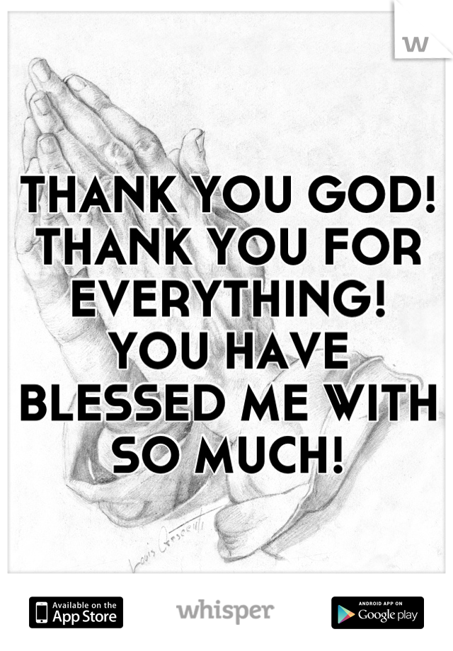 THANK YOU GOD!
THANK YOU FOR EVERYTHING!
YOU HAVE BLESSED ME WITH SO MUCH!
