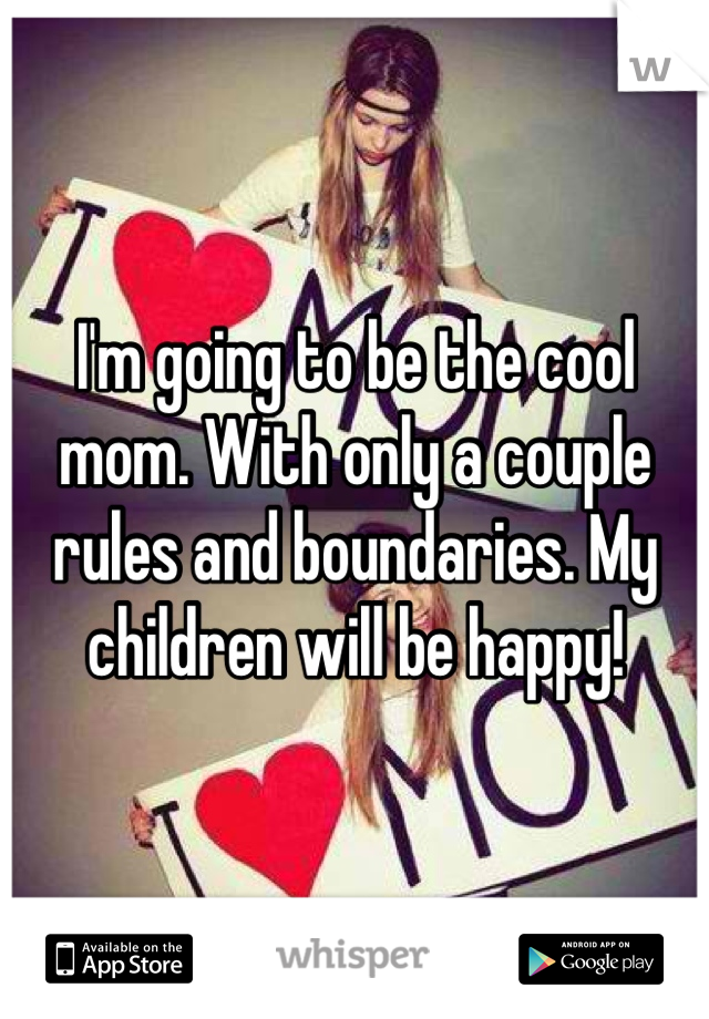 I'm going to be the cool mom. With only a couple rules and boundaries. My children will be happy!