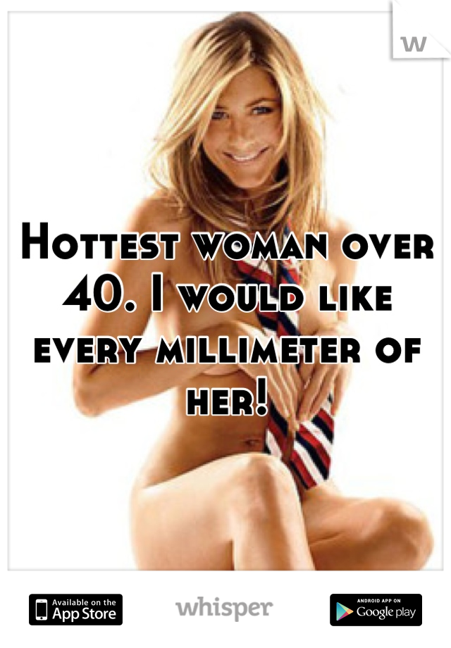 Hottest woman over 40. I would like every millimeter of her!