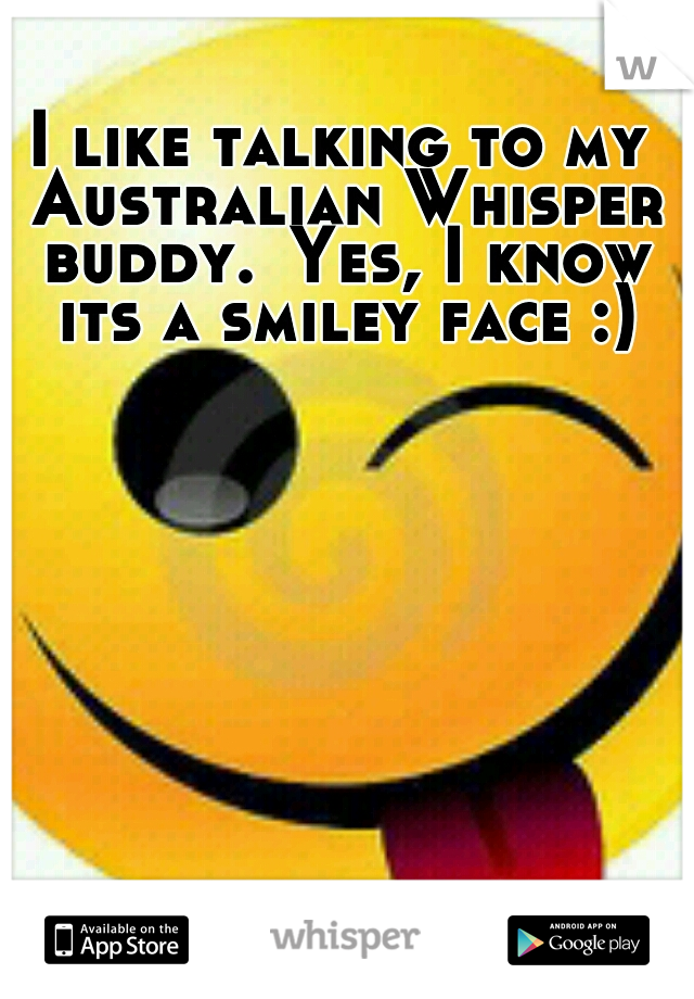 I like talking to my Australian Whisper buddy.
Yes, I know its a smiley face :)