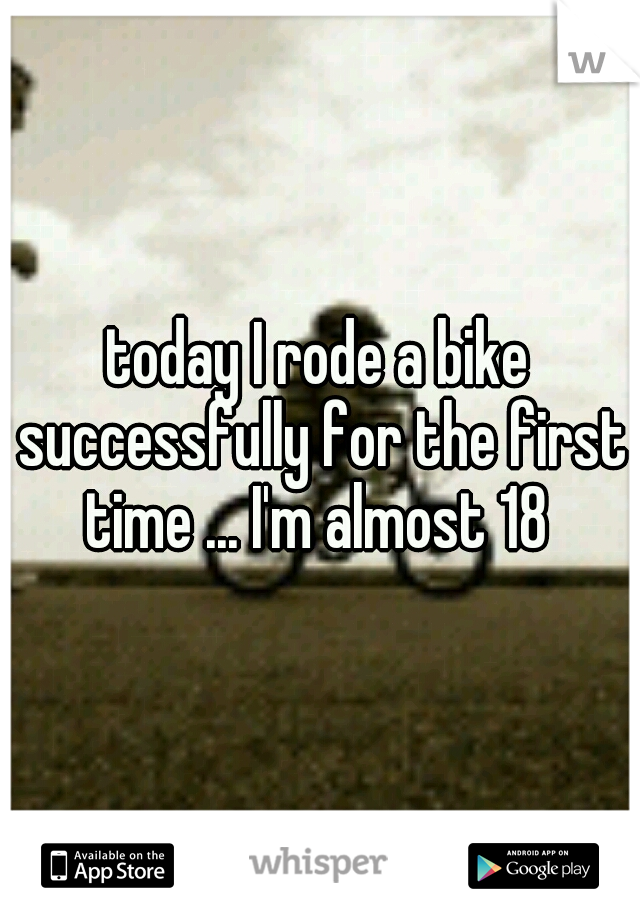 today I rode a bike successfully for the first time ... I'm almost 18 