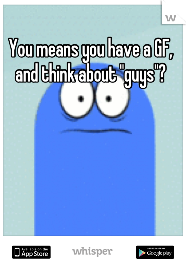 You means you have a GF, and think about "guys"?