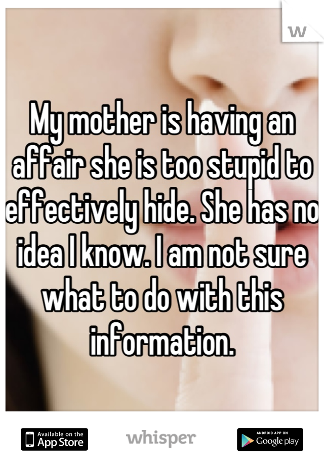 My mother is having an affair she is too stupid to effectively hide. She has no idea I know. I am not sure what to do with this information.