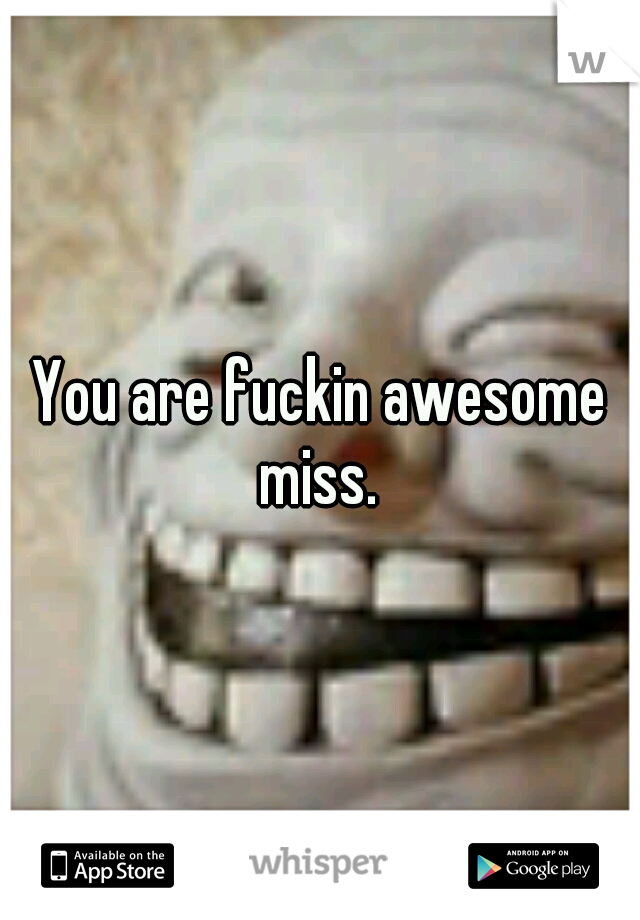 You are fuckin awesome miss. 