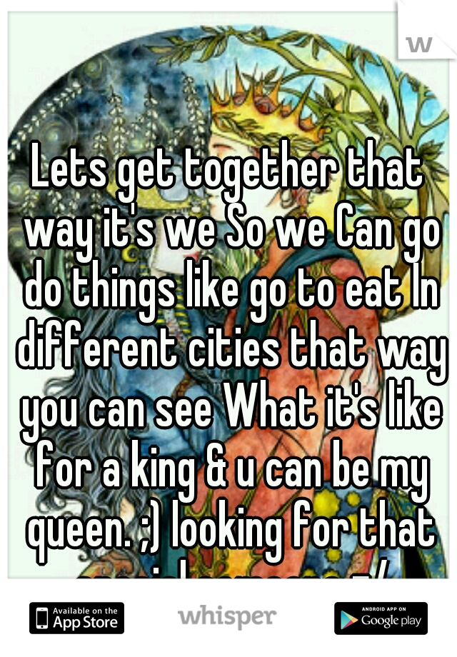 Lets get together that way it's we So we Can go do things like go to eat In different cities that way you can see What it's like for a king & u can be my queen. ;) looking for that special someone =/