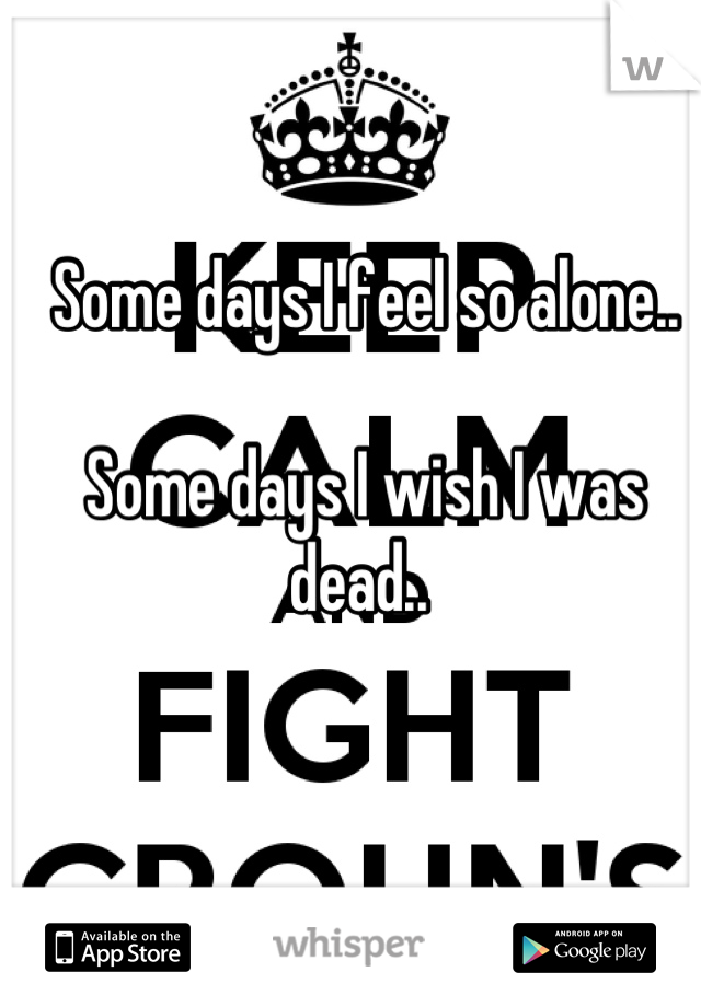 Some days I feel so alone.. 

Some days I wish I was dead.. 