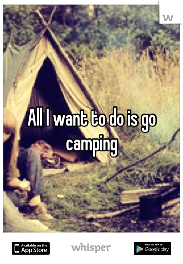 All I want to do is go camping