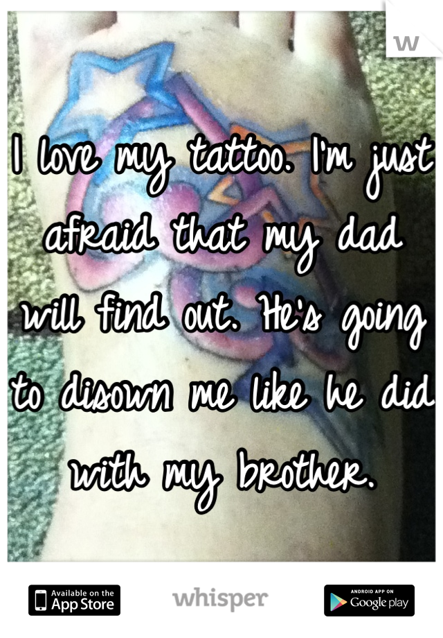 I love my tattoo. I'm just afraid that my dad will find out. He's going to disown me like he did with my brother.