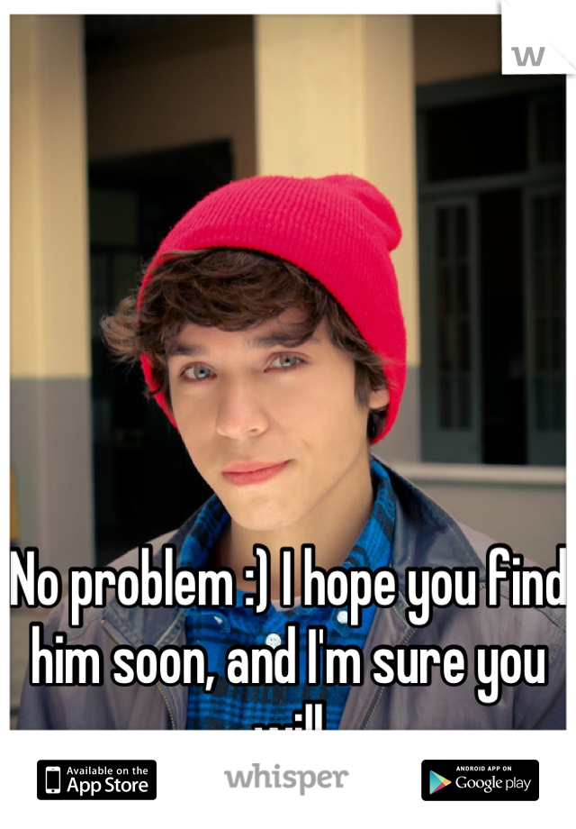 No problem :) I hope you find him soon, and I'm sure you will