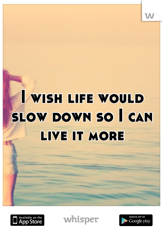 I wish life would slow down so I can live it more